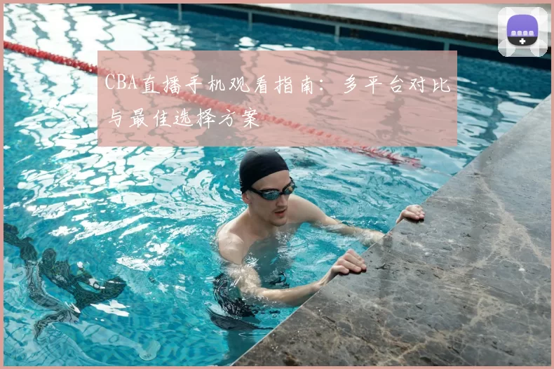 CBA直播手机观看指南：多平台对比与最佳选择方案