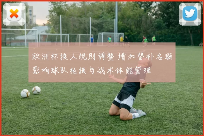 欧洲杯换人规则调整 增加替补名额影响球队轮换与战术体能管理