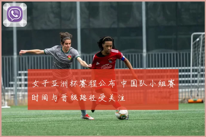 女子亚洲杯赛程公布 中国队小组赛时间与晋级路径受关注