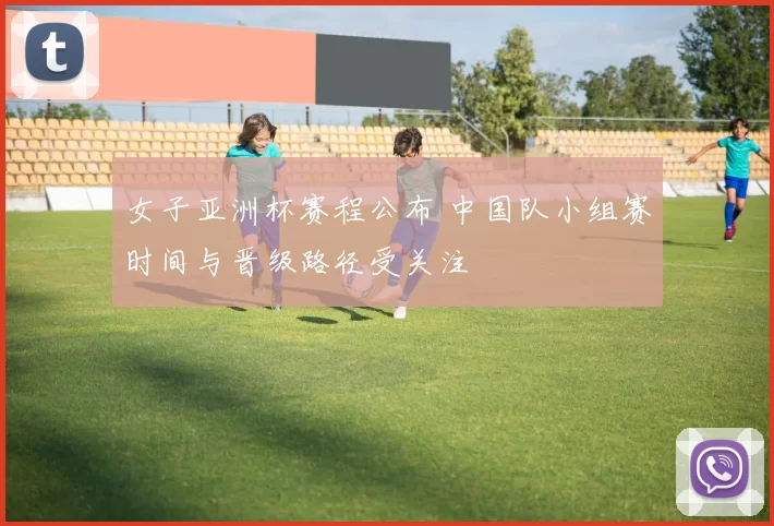 女子亚洲杯赛程公布 中国队小组赛时间与晋级路径受关注