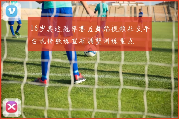 16岁奥运冠军赛后舞蹈视频社交平台流传教练宣布调整训练重点