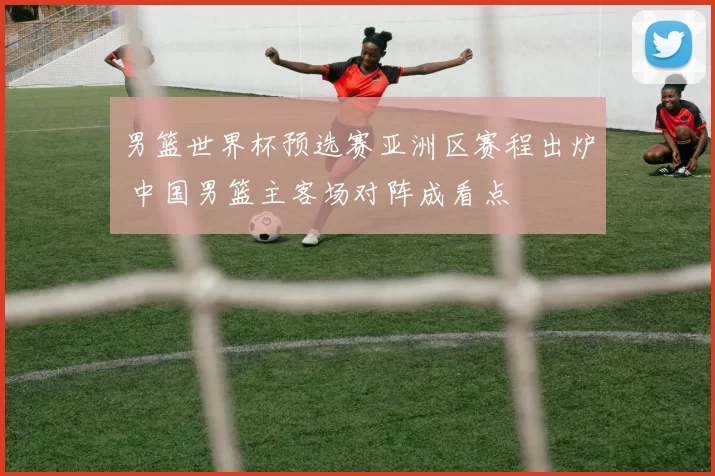 男篮世界杯预选赛亚洲区赛程出炉 中国男篮主客场对阵成看点