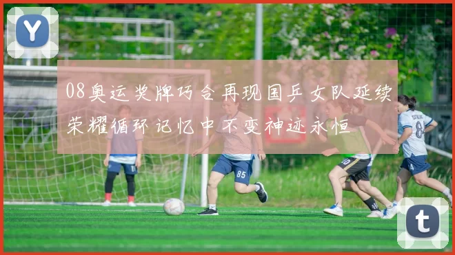 08奥运奖牌巧合再现国乒女队延续荣耀循环记忆中不变神迹永恒