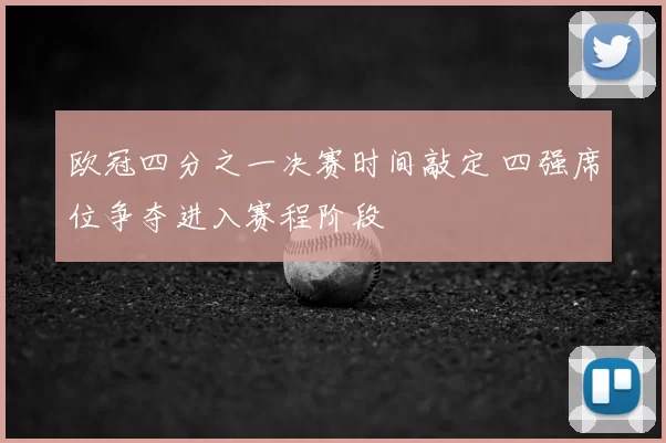 欧冠四分之一决赛时间敲定 四强席位争夺进入赛程阶段