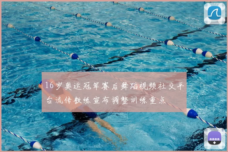 16岁奥运冠军赛后舞蹈视频社交平台流传教练宣布调整训练重点