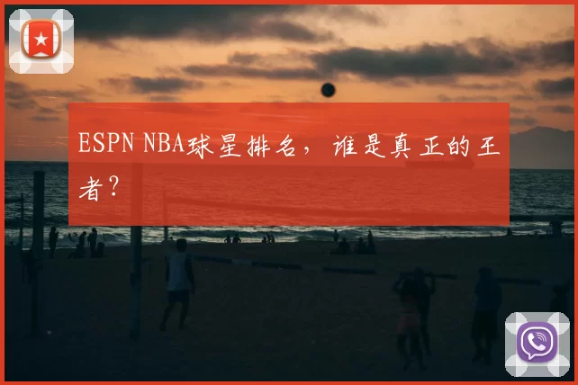 ESPN NBA球星排名，谁是真正的王者？