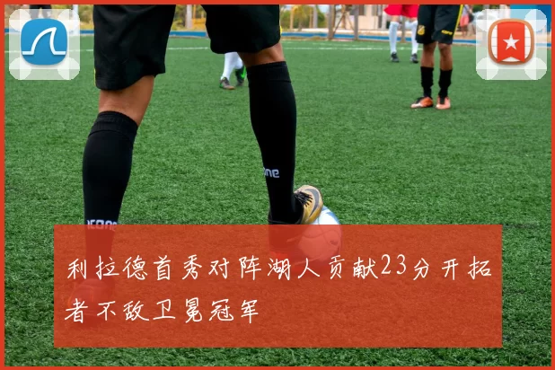 利拉德首秀对阵湖人贡献23分开拓者不敌卫冕冠军