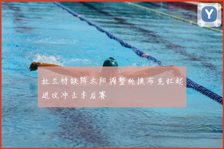 杜兰特缺阵太阳调整轮换布克扛起进攻冲击季后赛