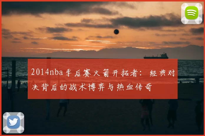 2014nba季后赛火箭开拓者：经典对决背后的战术博弈与热血传奇