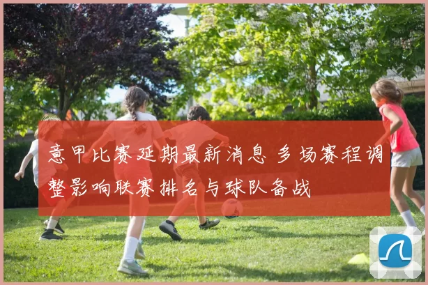 意甲比赛延期最新消息 多场赛程调整影响联赛排名与球队备战