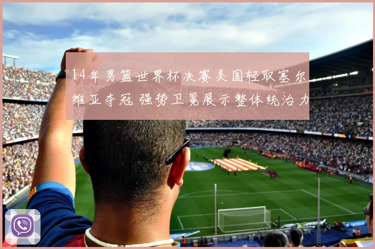 14年男篮世界杯决赛美国轻取塞尔维亚夺冠 强势卫冕展示整体统治力