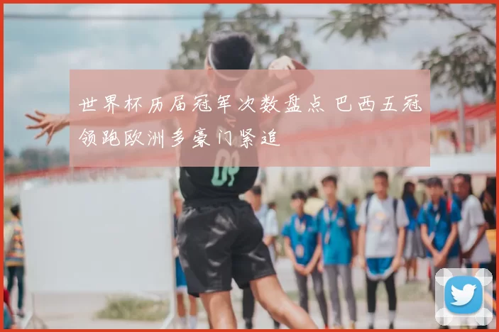 世界杯历届冠军次数盘点 巴西五冠领跑欧洲多豪门紧追