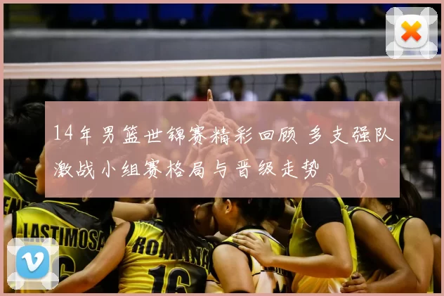 14年男篮世锦赛精彩回顾 多支强队激战小组赛格局与晋级走势