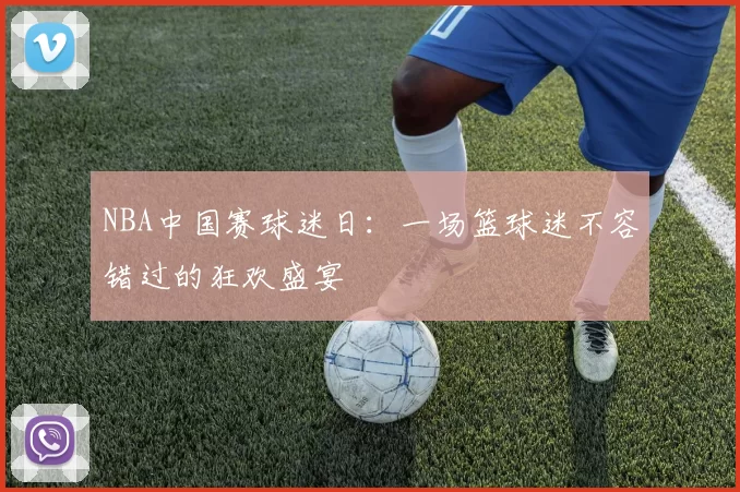 NBA中国赛球迷日：一场篮球迷不容错过的狂欢盛宴