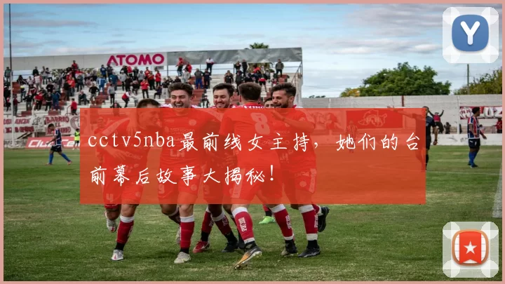 cctv5nba最前线女主持，她们的台前幕后故事大揭秘！