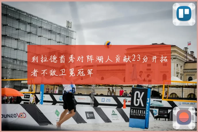 利拉德首秀对阵湖人贡献23分开拓者不敌卫冕冠军