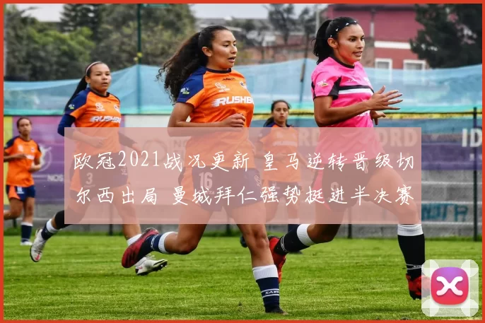 欧冠2021战况更新 皇马逆转晋级切尔西出局 曼城拜仁强势挺进半决赛