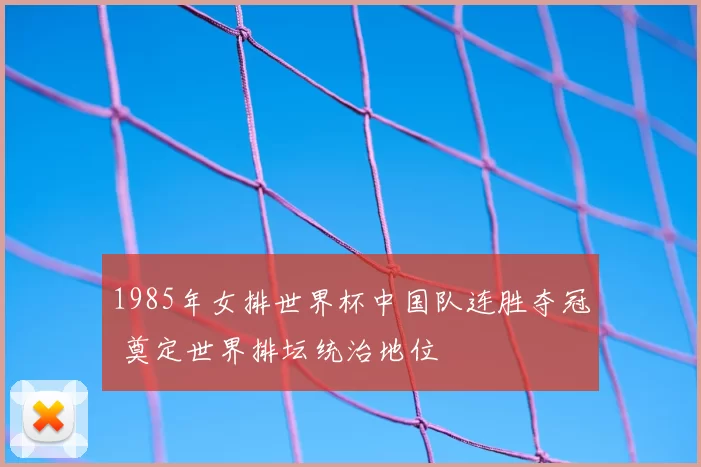 1985年女排世界杯中国队连胜夺冠 奠定世界排坛统治地位
