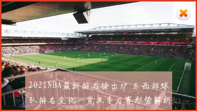 2021NBA最新排名榜出炉 东西部球队排名变化一览及季后赛形势解析