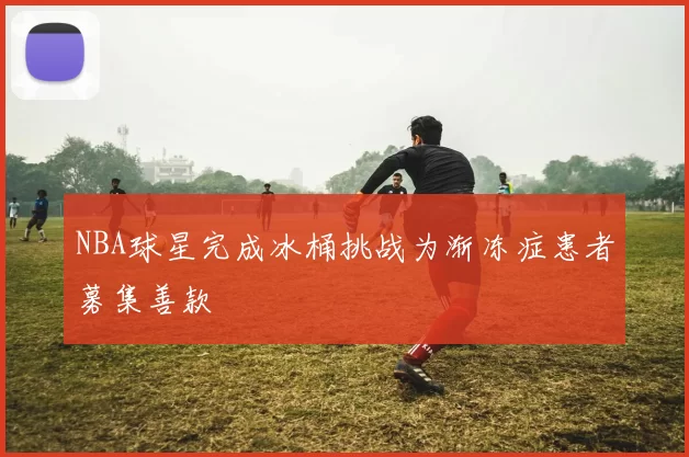 NBA球星完成冰桶挑战为渐冻症患者募集善款