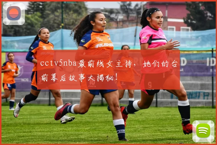 cctv5nba最前线女主持，她们的台前幕后故事大揭秘！