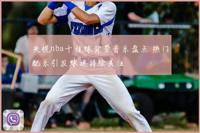 央视nba十佳球背景音乐盘点 热门配乐引发球迷持续关注