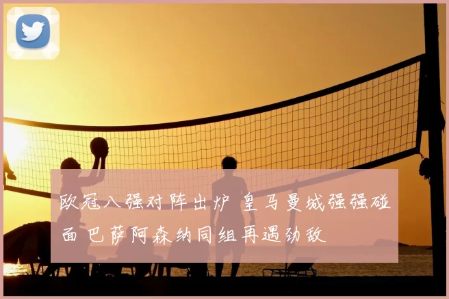 欧冠八强对阵出炉 皇马曼城强强碰面 巴萨阿森纳同组再遇劲敌