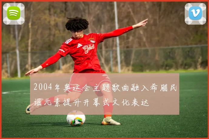 2004年奥运会主题歌曲融入希腊民谣元素提升开幕式文化表达