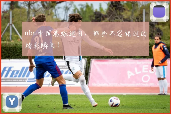 nba中国赛球迷日，那些不容错过的精彩瞬间！
