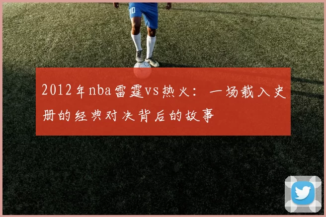 2012年nba雷霆vs热火：一场载入史册的经典对决背后的故事