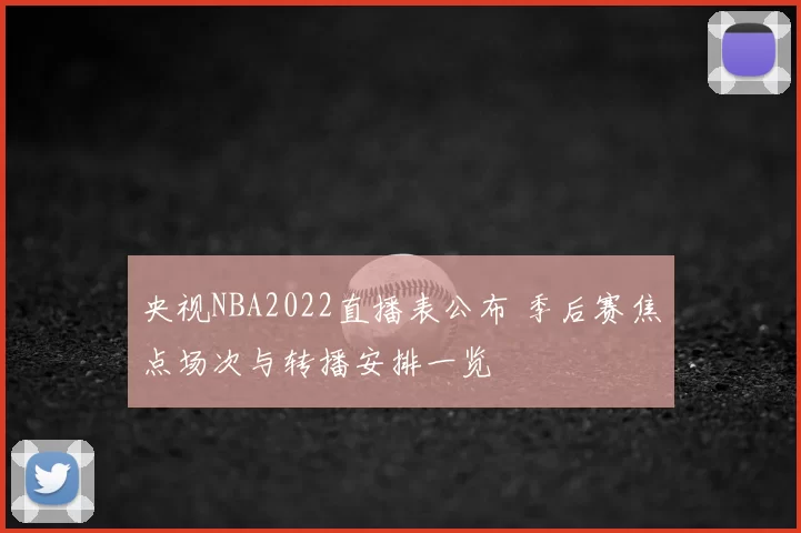 央视NBA2022直播表公布 季后赛焦点场次与转播安排一览