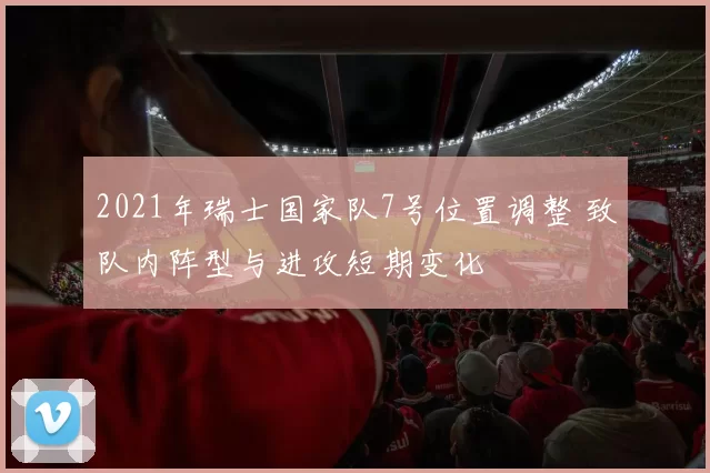 2021年瑞士国家队7号位置调整 致队内阵型与进攻短期变化