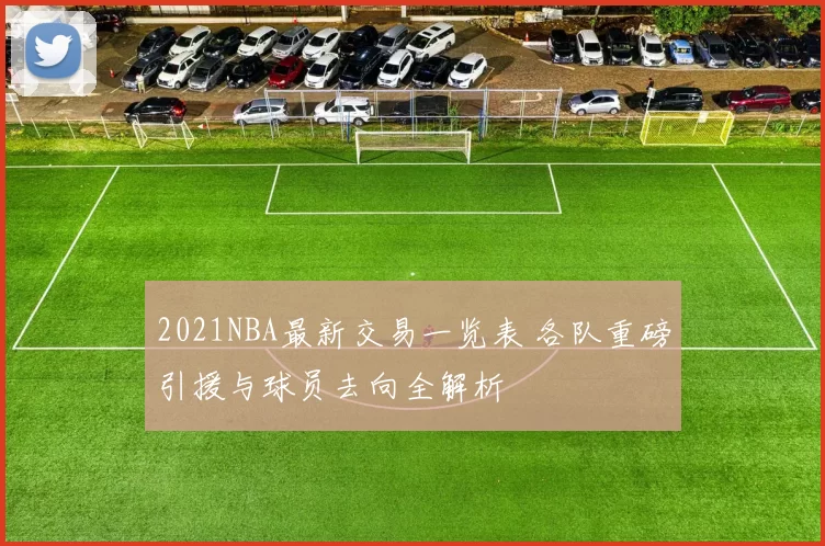 2021NBA最新交易一览表 各队重磅引援与球员去向全解析