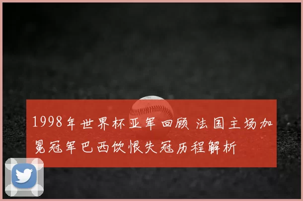 1998年世界杯亚军回顾 法国主场加冕冠军巴西饮恨失冠历程解析