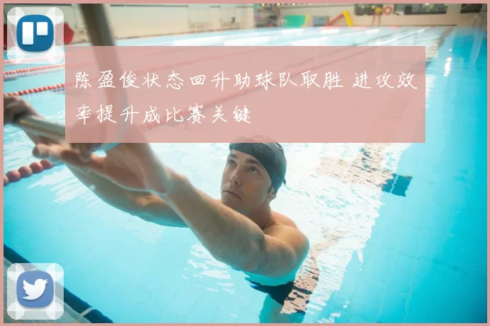 陈盈俊状态回升助球队取胜 进攻效率提升成比赛关键