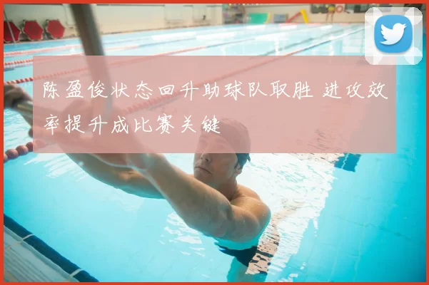 陈盈俊状态回升助球队取胜 进攻效率提升成比赛关键