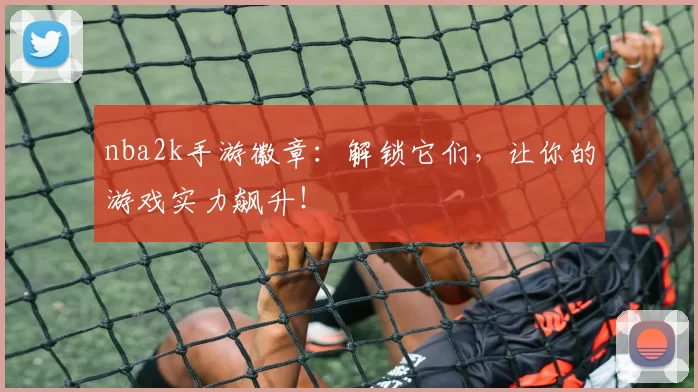 nba2k手游徽章：解锁它们，让你的游戏实力飙升！