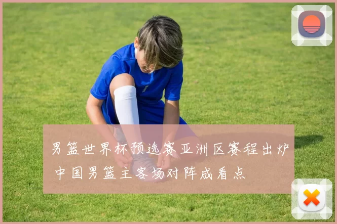 男篮世界杯预选赛亚洲区赛程出炉 中国男篮主客场对阵成看点