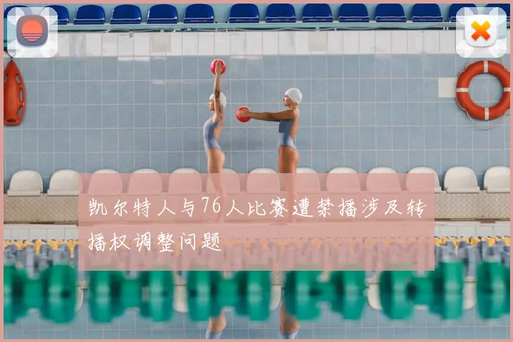 凯尔特人与76人比赛遭禁播涉及转播权调整问题