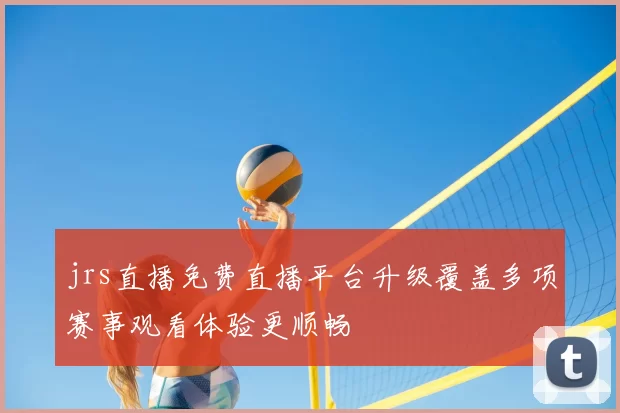 jrs直播免费直播平台升级覆盖多项赛事观看体验更顺畅