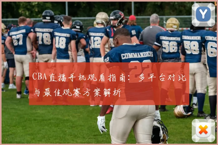 CBA直播手机观看指南：多平台对比与最佳观赛方案解析