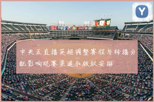 中央五直播英超调整赛程与转播分配影响观赛渠道和版权安排