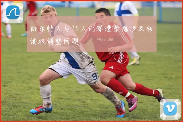 凯尔特人与76人比赛遭禁播涉及转播权调整问题