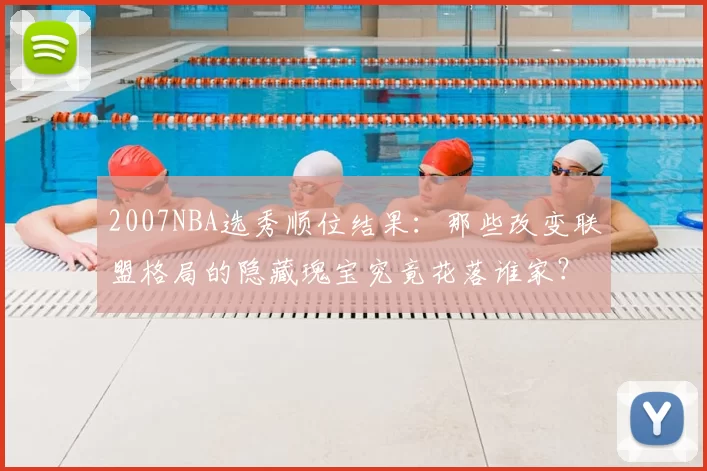 2007NBA选秀顺位结果：那些改变联盟格局的隐藏瑰宝究竟花落谁家？